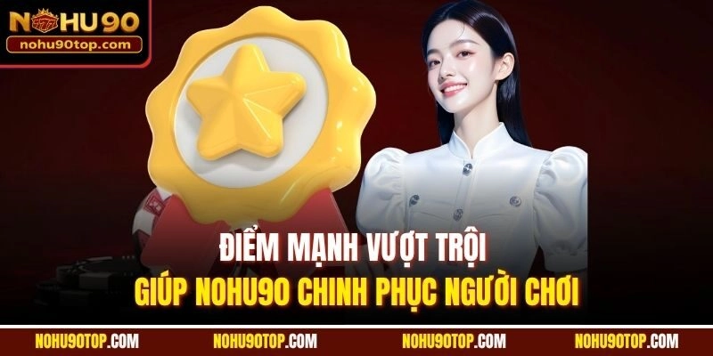 Điểm mạnh vượt trội giúp Nohu90 chinh phục người chơi